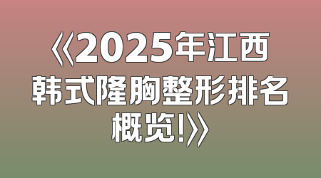 《2025年江西韩式隆胸整形排名概览！》