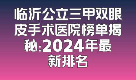 临沂公立三甲双眼皮手术医院榜单揭秘：2024年最新排名