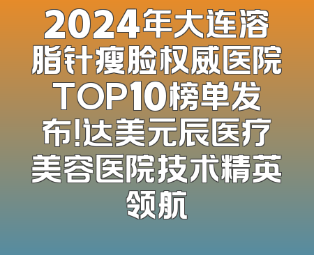 2024年大连溶脂针瘦脸权威医院TOP10榜单发布！达美元辰医疗美容医院技术精英领航
