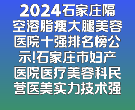 2024石家庄隔空溶脂瘦大腿美容医院十强排名榜公示！石家庄市妇产医院医疗美容科民营医美实力技术强