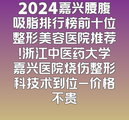 2024嘉兴腰腹吸脂排行榜前十位整形美容医院推荐！浙江中医药大学嘉兴医院烧伤整形科技术到位_价格不贵