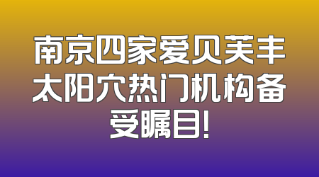 南京四家爱贝芙丰太阳穴热门机构备受瞩目！