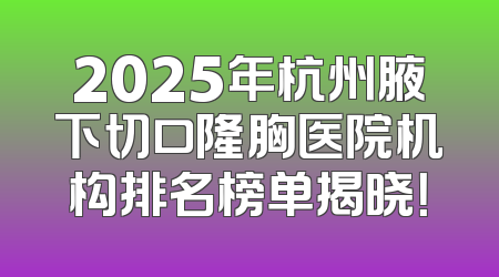 2025年杭州腋下切口隆胸医院机构排名榜单揭晓！
