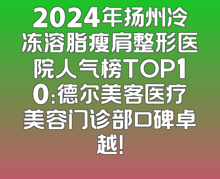 2024年扬州冷冻溶脂瘦肩整形医院人气榜TOP10：德尔美客医疗美容门诊部口碑卓越！