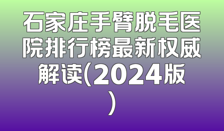 石家庄手臂脱毛医院排行榜最新权威解读（2024版）
