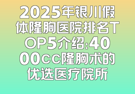 2025年银川假体隆胸医院排名TOP5介绍：4000cc隆胸术的优选医疗院所
