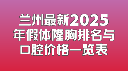 兰州最新2025年假体隆胸排名与口腔价格一览表