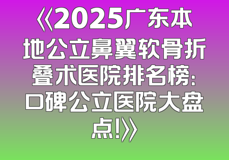 《2025广东本地公立鼻翼软骨折叠术医院排名榜：口碑公立医院大盘点！》