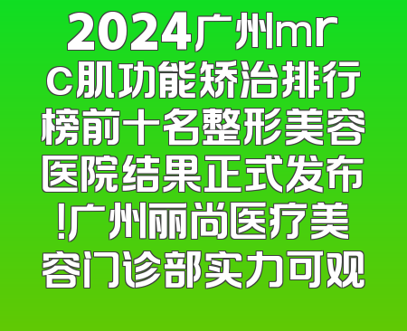 2024广州mrc肌功能矫治排行榜前十名整形美容医院结果正式发布！广州丽尚医疗美容门诊部实力可观