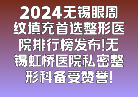 2024无锡眼周纹填充首选整形医院排行榜发布！无锡虹桥医院私密整形科备受赞誉！