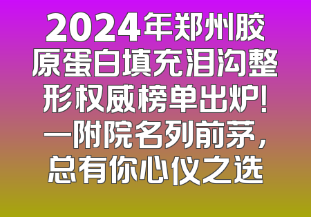 2024年郑州胶原蛋白填充泪沟整形权威榜单出炉！一附院名列前茅，总有你心仪之选