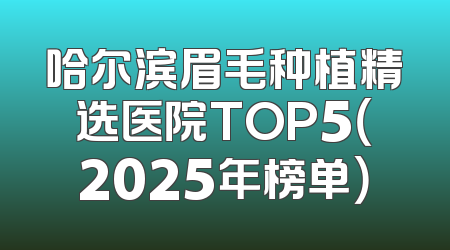 哈尔滨眉毛种植精选医院TOP5（2025年榜单）