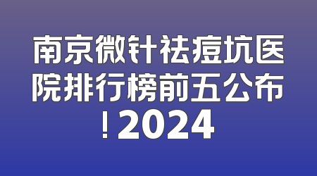 南京微针祛痘坑医院排行榜前五公布! 2024
