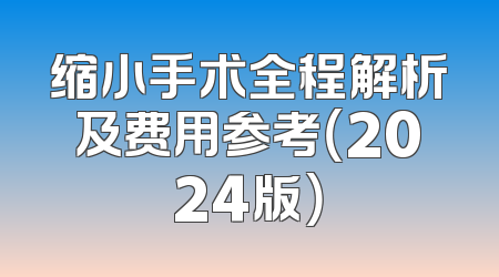 缩小手术全程解析及费用参考（2024版）