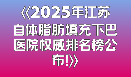 《2025年江苏自体脂肪填充下巴医院权威排名榜公布！》