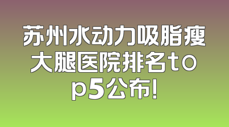 苏州水动力吸脂瘦大腿医院排名top5公布!