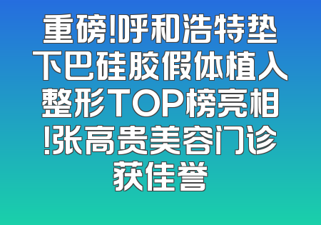 重磅！呼和浩特垫下巴硅胶假体植入整形TOP榜亮相！张高贵美容门诊获佳誉