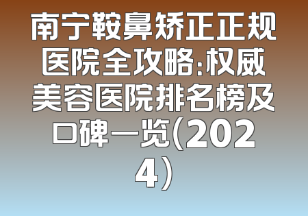南宁鞍鼻矫正正规医院全攻略：权威美容医院排名榜及口碑一览（2024）