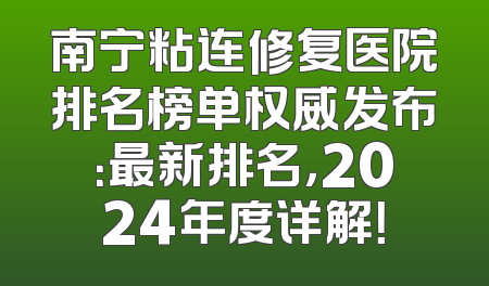 南宁粘连修复医院排名榜单权威发布：最新排名，2024年度详解！