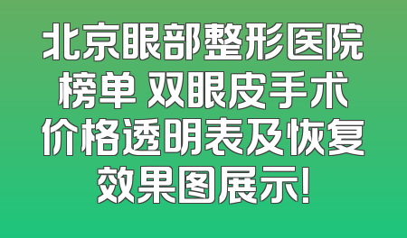 北京眼部整形医院榜单 双眼皮手术价格透明表及恢复效果图展示！