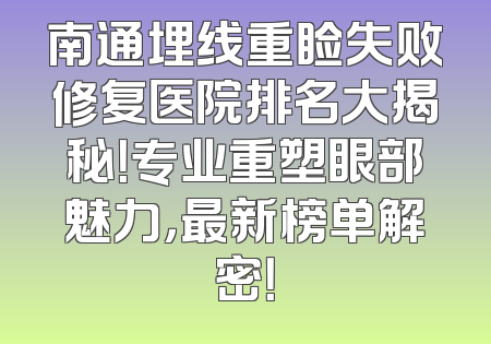 南通埋线重睑失败修复医院排名大揭秘！专业重塑眼部魅力，最新榜单解密！