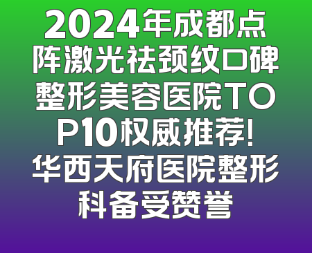 2024年成都点阵激光祛颈纹口碑整形美容医院TOP10权威推荐！华西天府医院整形科备受赞誉