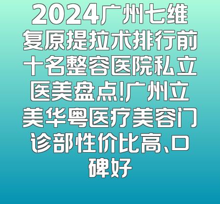 2024广州七维复原提拉术排行前十名整容医院私立医美盘点！广州立美华粤医疗美容门诊部性价比高、口碑好