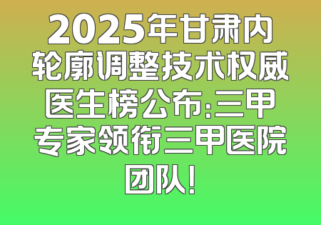 2025年甘肃内轮廓调整技术权威医生榜公布：三甲专家领衔三甲医院团队！