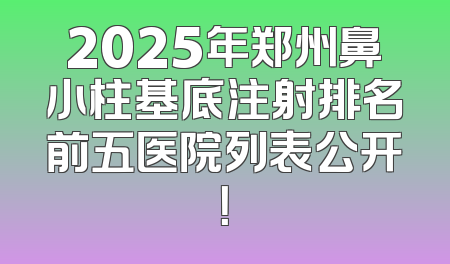2025年郑州鼻小柱基底注射排名前五医院列表公开！