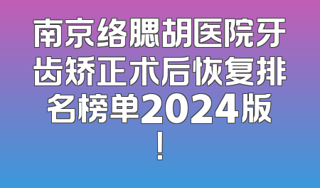 南京络腮胡医院牙齿矫正术后恢复排名榜单2024版！