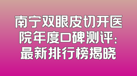 南宁双眼皮切开医院年度口碑测评：最新排行榜揭晓