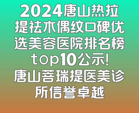 2024唐山热拉提祛木偶纹口碑优选美容医院排名榜top10公示！唐山菩瑞提医美诊所信誉卓越