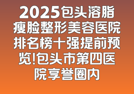 2025包头溶脂瘦脸整形美容医院排名榜十强提前预览！包头市第四医院享誉圈内