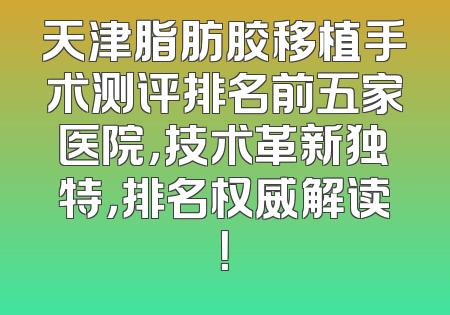 天津脂肪胶移植手术测评排名前五家医院，技术革新独特，排名权威解读！