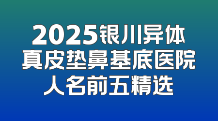 2025银川异体真皮垫鼻基底医院人名前五精选
