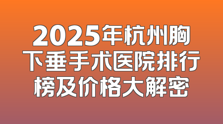 2025年杭州胸下垂手术医院排行榜及价格大解密
