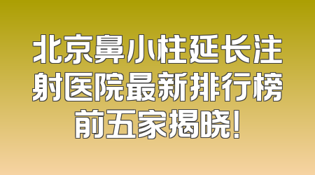 北京鼻小柱延长注射医院最新排行榜前五家揭晓！
