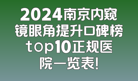 2024南京内窥镜眼角提升口碑榜top10正规医院一览表！
