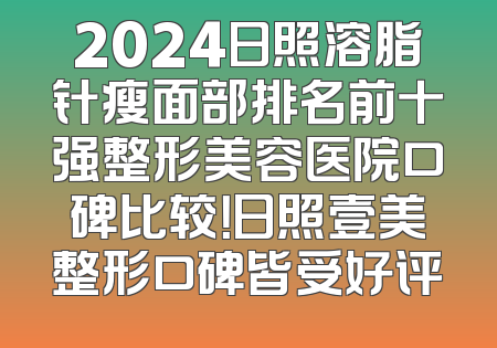2024日照溶脂针瘦面部排名前十强整形美容医院口碑比较！日照壹美整形口碑皆受好评