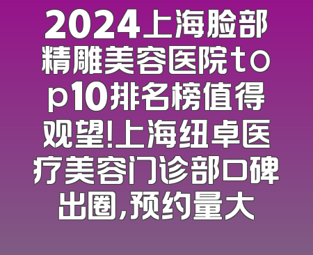 2024上海脸部精雕美容医院top10排名榜值得观望！上海纽卓医疗美容门诊部口碑出圈，预约量大