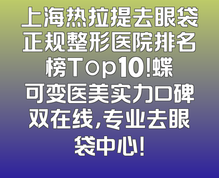 上海热拉提去眼袋正规整形医院排名榜Top10！蝶可变医美实力口碑双在线，专业去眼袋中心！
