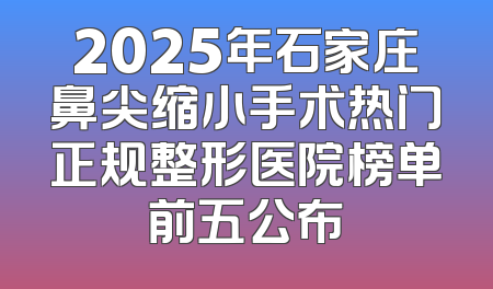 2025年石家庄鼻尖缩小手术热门正规整形医院榜单前五公布