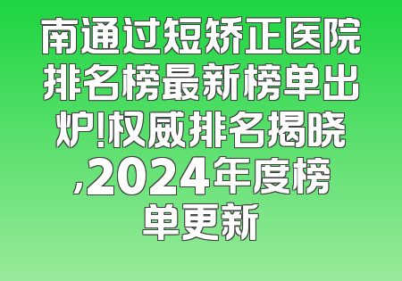 南通过短矫正医院排名榜最新榜单出炉！权威排名揭晓，2024年度榜单更新