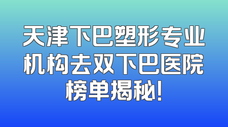 天津下巴塑形专业机构去双下巴医院榜单揭秘！