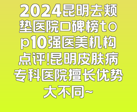 2024昆明去颊垫医院口碑榜top10强医美机构点评！昆明皮肤病专科医院擅长优势大不同~