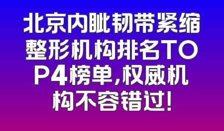 北京内眦韧带紧缩整形机构排名TOP4榜单，权威机构不容错过！