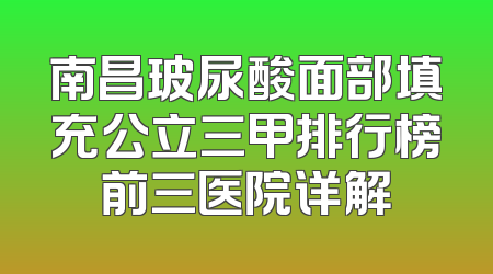 南昌玻尿酸面部填充公立三甲排行榜前三医院详解