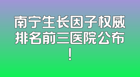 南宁生长因子权威排名前三医院公布！