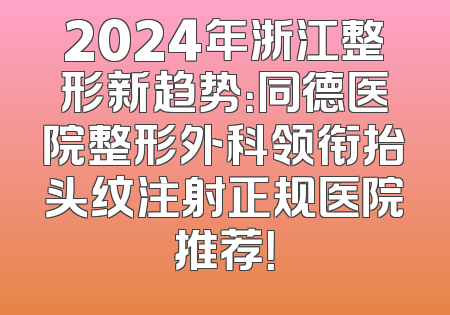 2024年浙江整形新趋势：同德医院整形外科领衔抬头纹注射正规医院推荐！