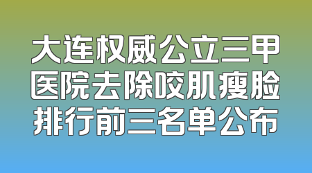 大连权威公立三甲医院去除咬肌瘦脸排行前三名单公布